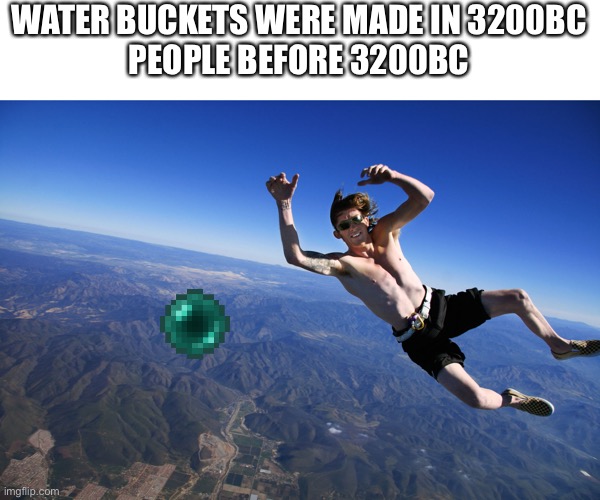 skydive without a parachute | WATER BUCKETS WERE MADE IN 3200BC
PEOPLE BEFORE 3200BC | image tagged in skydive without a parachute | made w/ Imgflip meme maker