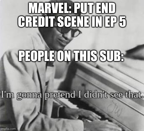 It’s true they did. | MARVEL: PUT END CREDIT SCENE IN EP 5; PEOPLE ON THIS SUB: | image tagged in i m gonna pretend i didn t see that | made w/ Imgflip meme maker