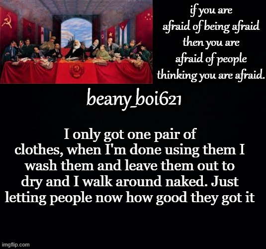 shitpost | I only got one pair of clothes, when I'm done using them I wash them and leave them out to dry and I walk around naked. Just letting people now how good they got it | image tagged in communist beany dark mode | made w/ Imgflip meme maker