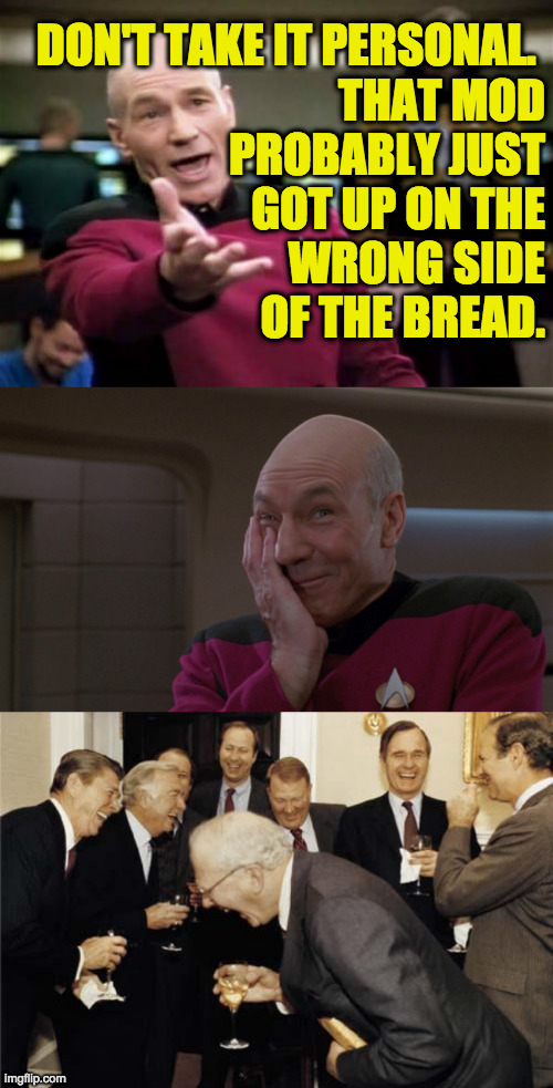 DON'T TAKE IT PERSONAL. 
THAT MOD
PROBABLY JUST
GOT UP ON THE
WRONG SIDE
OF THE BREAD. | image tagged in memes,picard wtf,picard laugh,republicans laughing | made w/ Imgflip meme maker