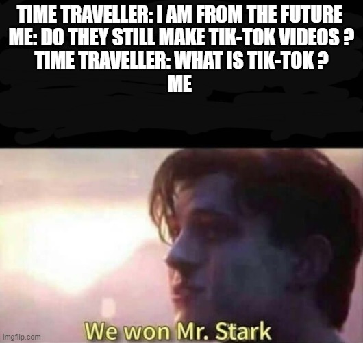 We won Mr. Stark | TIME TRAVELLER: I AM FROM THE FUTURE 
ME: DO THEY STILL MAKE TIK-TOK VIDEOS ?
TIME TRAVELLER: WHAT IS TIK-TOK ?
ME | image tagged in we won mr stark | made w/ Imgflip meme maker