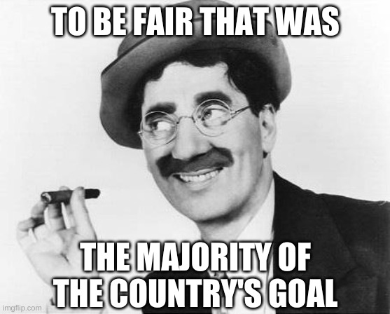 Groucho Marx | TO BE FAIR THAT WAS THE MAJORITY OF THE COUNTRY'S GOAL | image tagged in groucho marx | made w/ Imgflip meme maker