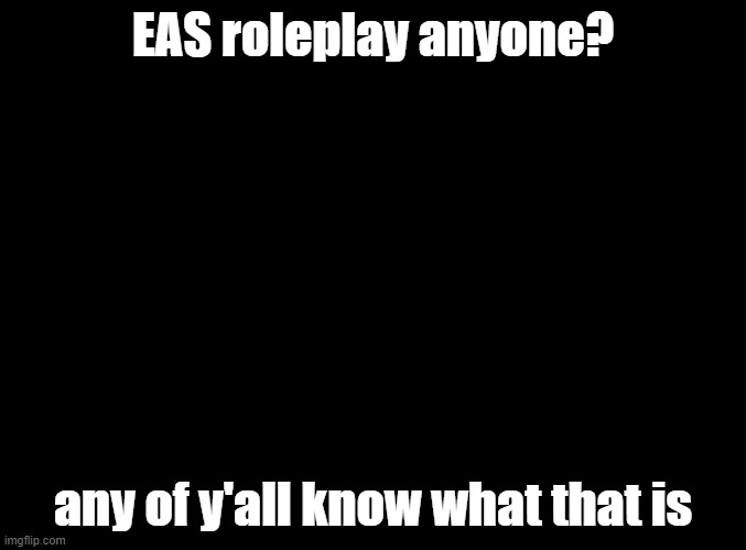EAS roleplay |  EAS roleplay anyone? any of y'all know what that is | image tagged in blank black | made w/ Imgflip meme maker