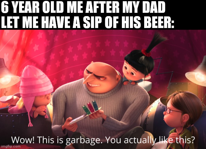 Wow! This is garbage. You actually like this? | 6 YEAR OLD ME AFTER MY DAD LET ME HAVE A SIP OF HIS BEER: | image tagged in wow this is garbage you actually like this | made w/ Imgflip meme maker