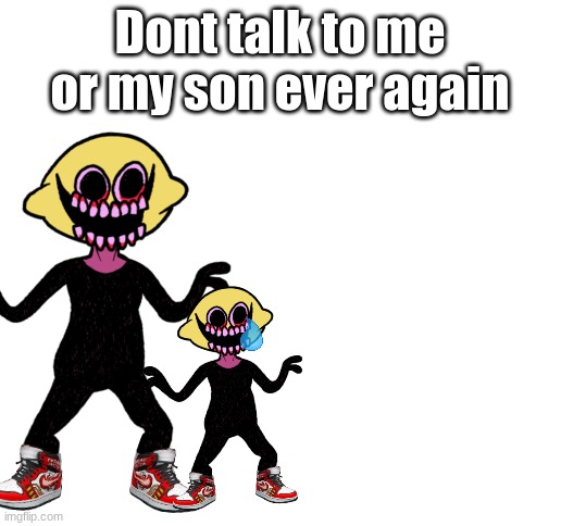 I hate myself for makin this | Dont talk to me or my son ever again | image tagged in blank white template,lemon demon,dont talk to me or my son | made w/ Imgflip meme maker