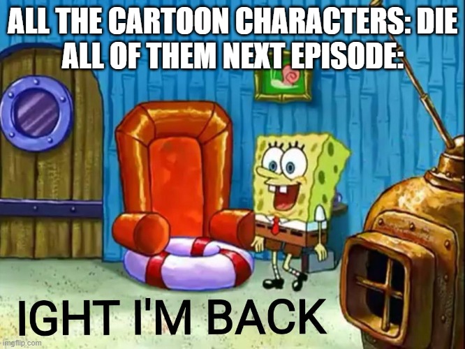 E | ALL THE CARTOON CHARACTERS: DIE
ALL OF THEM NEXT EPISODE: | image tagged in ight im back,memes,cartoon,dank memes | made w/ Imgflip meme maker