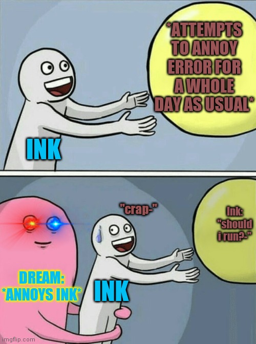 Running Away Balloon Meme | *ATTEMPTS TO ANNOY ERR0R FOR A WHOLE DAY AS USUAL*; INK; "crap-"; Ink: "should i run?-"; DREAM: *ANNOYS INK*; INK | image tagged in memes,running away balloon | made w/ Imgflip meme maker