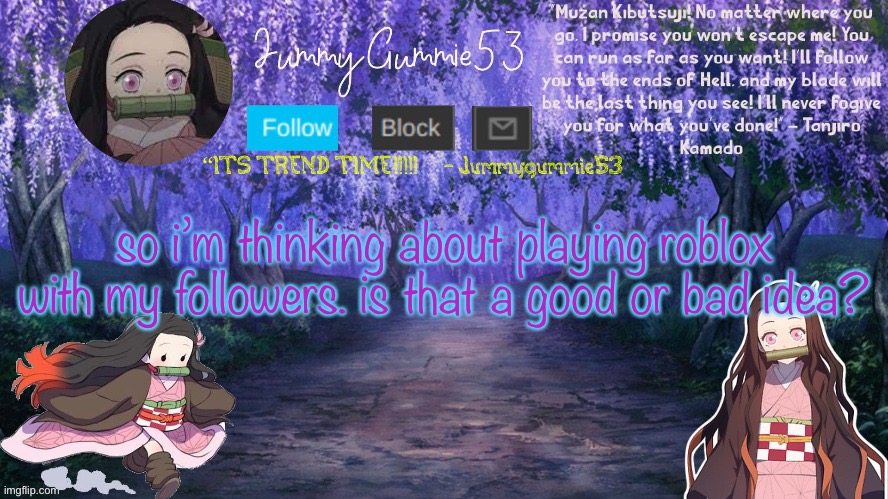 i wanna know | so i’m thinking about playing roblox with my followers. is that a good or bad idea? | image tagged in jum s temp by the-goth-chicken | made w/ Imgflip meme maker