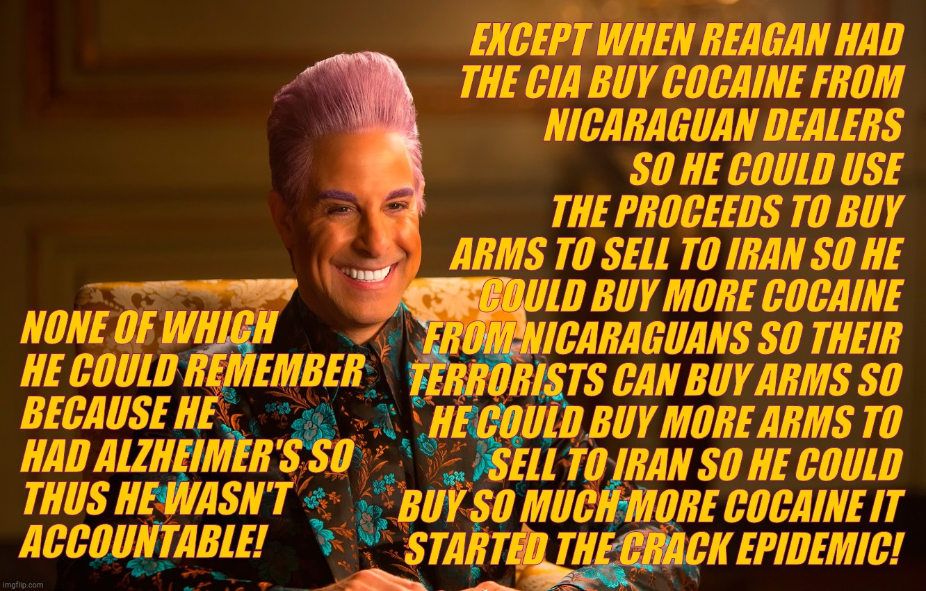 Caesar Fl | EXCEPT WHEN REAGAN HAD        THE CIA BUY COCAINE FROM
  NICARAGUAN DEALERS SO HE COULD USE       THE PROCEEDS TO BUY ARMS TO SELL TO IRAN S | image tagged in caesar fl | made w/ Imgflip meme maker