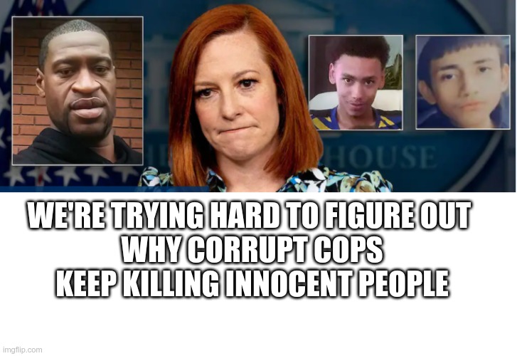 Irony | WE'RE TRYING HARD TO FIGURE OUT 
WHY CORRUPT COPS KEEP KILLING INNOCENT PEOPLE | image tagged in racism,blm,psaki | made w/ Imgflip meme maker