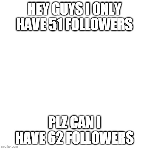 plz i want 62 | HEY GUYS I ONLY HAVE 51 FOLLOWERS; PLZ CAN I HAVE 62 FOLLOWERS | image tagged in memes,blank transparent square | made w/ Imgflip meme maker