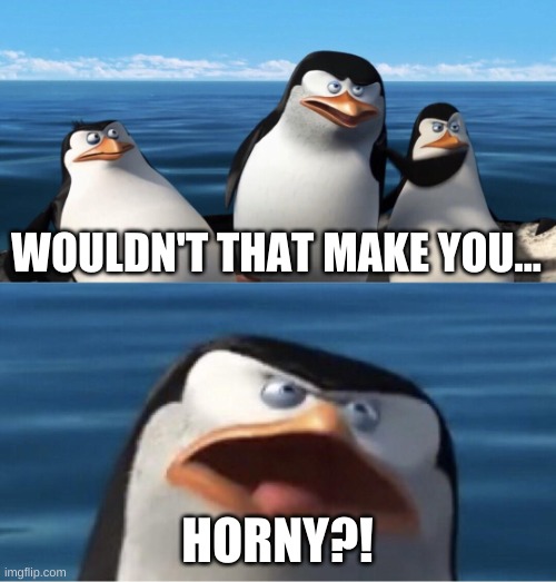 Wouldn't that make you | WOULDN'T THAT MAKE YOU... HORNY?! | image tagged in wouldn't that make you | made w/ Imgflip meme maker