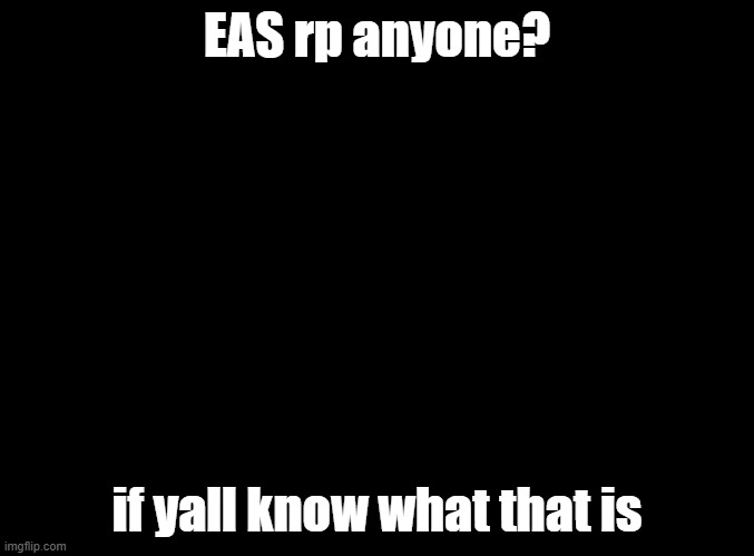 pls im bored | EAS rp anyone? if yall know what that is | image tagged in blank black | made w/ Imgflip meme maker