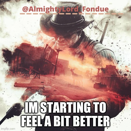 Arthur Morgan Temp-Fondue | IM STARTING TO FEEL A BIT BETTER | image tagged in arthur morgan temp-fondue | made w/ Imgflip meme maker