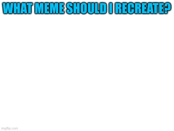 Blank White Template | WHAT MEME SHOULD I RECREATE? | image tagged in blank white template | made w/ Imgflip meme maker