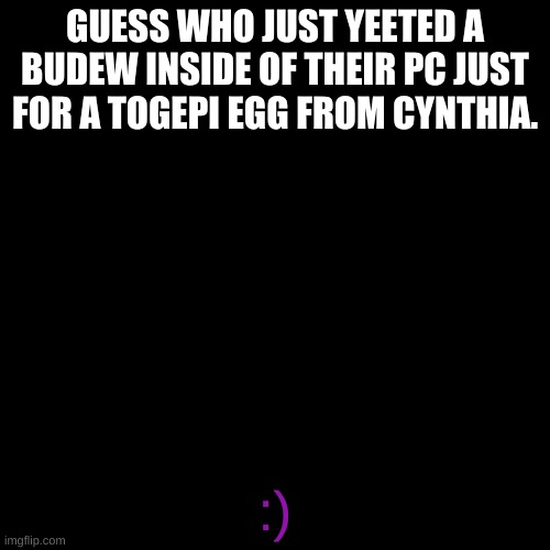 hehe | GUESS WHO JUST YEETED A BUDEW INSIDE OF THEIR PC JUST FOR A TOGEPI EGG FROM CYNTHIA. :) | image tagged in memes,pokemon | made w/ Imgflip meme maker