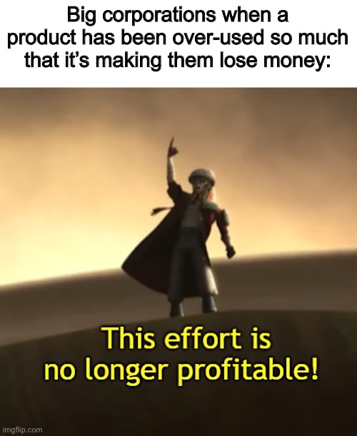 This Effort Is No Longer Profitable! | Big corporations when a product has been over-used so much that it’s making them lose money: | image tagged in this effort is no longer profitable | made w/ Imgflip meme maker