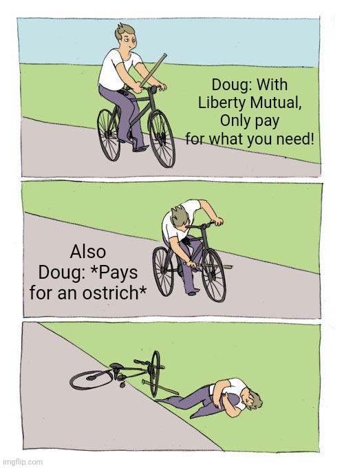 Sorry, there weren't any better templates to put this meme into :/ | Doug: With Liberty Mutual, Only pay for what you need! Also Doug: *Pays for an ostrich* | image tagged in memes,bike fall,liberty mutual,funny,oh wow are you actually reading these tags,stop reading the tags | made w/ Imgflip meme maker