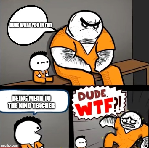 I can definitely imagine this | DUDE WHAT YOU IN FOR; BEING MEAN TO THE KIND TEACHER | image tagged in surprised bulky prisoner | made w/ Imgflip meme maker