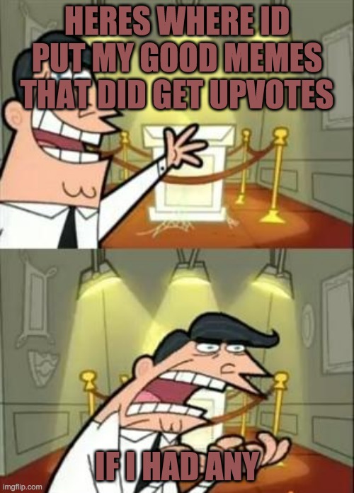 This Is Where I'd Put My Trophy If I Had One Meme | HERES WHERE ID PUT MY GOOD MEMES THAT DID GET UPVOTES; IF I HAD ANY | image tagged in memes,this is where i'd put my trophy if i had one | made w/ Imgflip meme maker