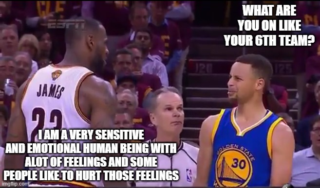 Curry and Lebron | WHAT ARE YOU ON LIKE YOUR 6TH TEAM? I AM A VERY SENSITIVE AND EMOTIONAL HUMAN BEING WITH ALOT OF FEELINGS AND SOME PEOPLE LIKE TO HURT THOSE FEELINGS | image tagged in curry and lebron,curry meme,nba funny meme,lebron curry meme,stephen curry funny meme,lebron funny meme | made w/ Imgflip meme maker
