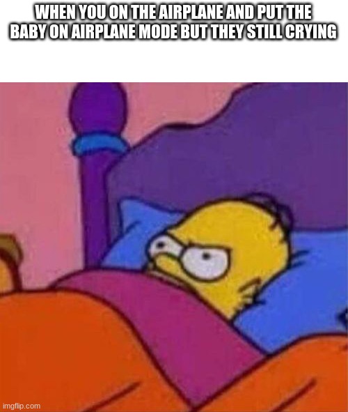 angry homer simpson in bed | WHEN YOU ON THE AIRPLANE AND PUT THE BABY ON AIRPLANE MODE BUT THEY STILL CRYING | image tagged in angry homer simpson in bed | made w/ Imgflip meme maker