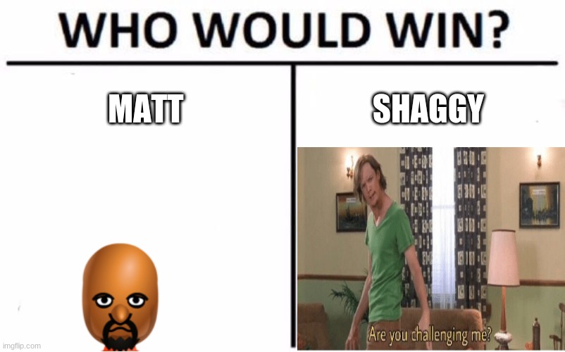 E | MATT; SHAGGY | image tagged in memes,who would win | made w/ Imgflip meme maker