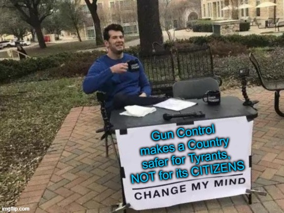 Change My Mind | Gun Control makes a Country safer for Tyrants, NOT for its CITIZENS | image tagged in memes,change my mind | made w/ Imgflip meme maker