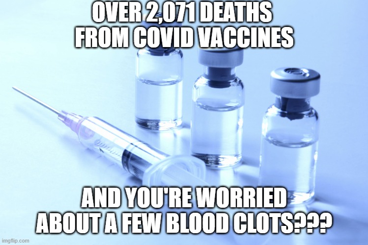 vaccine | OVER 2,071 DEATHS 
FROM COVID VACCINES; AND YOU'RE WORRIED ABOUT A FEW BLOOD CLOTS??? | image tagged in vaccine | made w/ Imgflip meme maker