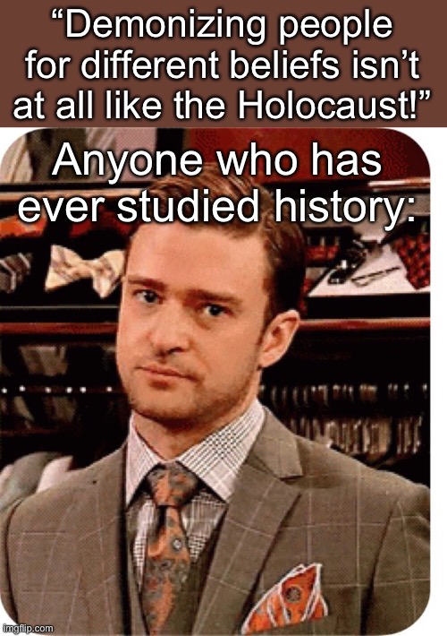 Really Justin Timberlake | “Demonizing people for different beliefs isn’t at all like the Holocaust!”; Anyone who has ever studied history: | image tagged in really justin timberlake | made w/ Imgflip meme maker