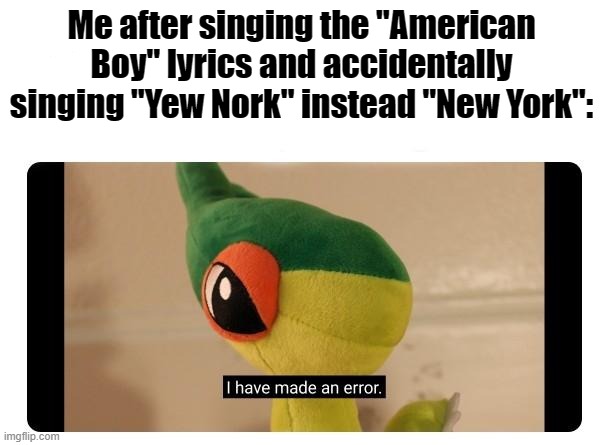 Happens on a daily basis | Me after singing the "American Boy" lyrics and accidentally singing "Yew Nork" instead "New York": | image tagged in i have made an error | made w/ Imgflip meme maker