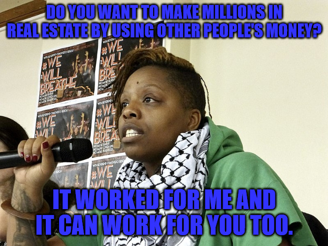 Using Other People's Money | DO YOU WANT TO MAKE MILLIONS IN REAL ESTATE BY USING OTHER PEOPLE'S MONEY? IT WORKED FOR ME AND IT CAN WORK FOR YOU TOO. | image tagged in patrice cullors grifter | made w/ Imgflip meme maker