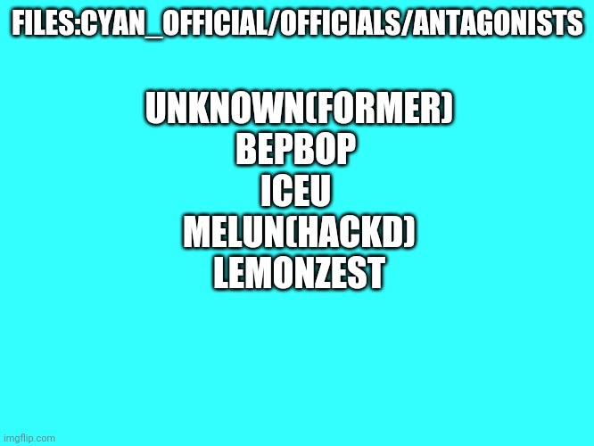 The antagonists | FILES:CYAN_OFFICIAL/OFFICIALS/ANTAGONISTS; UNKNOWN(FORMER)
BEPBOP 
ICEU 
MELUN(HACKD)
LEMONZEST | image tagged in plain cyan template | made w/ Imgflip meme maker