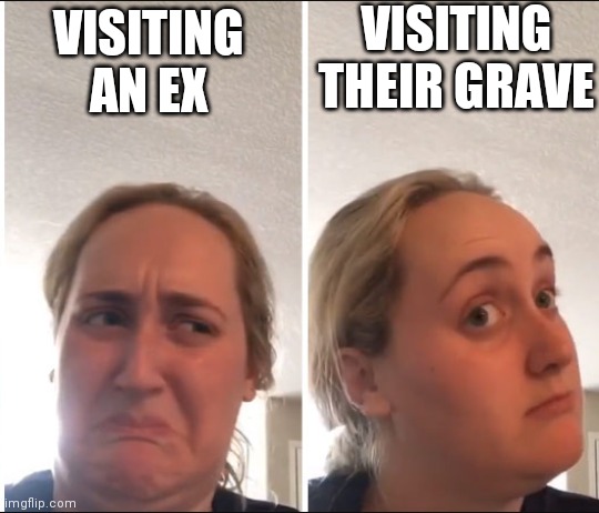 Ex | VISITING THEIR GRAVE; VISITING AN EX | image tagged in kombucha girl | made w/ Imgflip meme maker