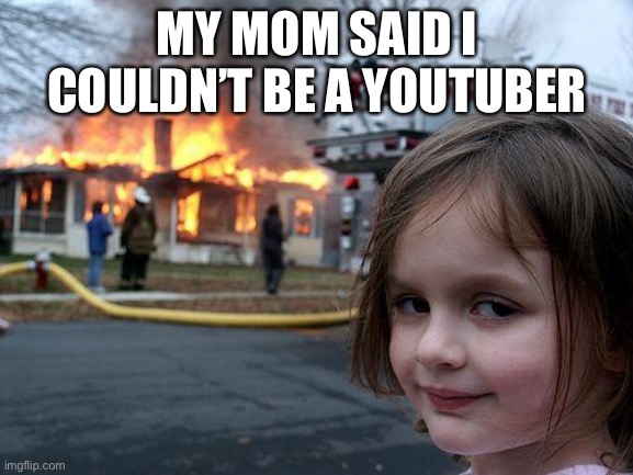 Disaster Girl | MY MOM SAID I COULDN’T BE A YOUTUBER | image tagged in memes,disaster girl | made w/ Imgflip meme maker