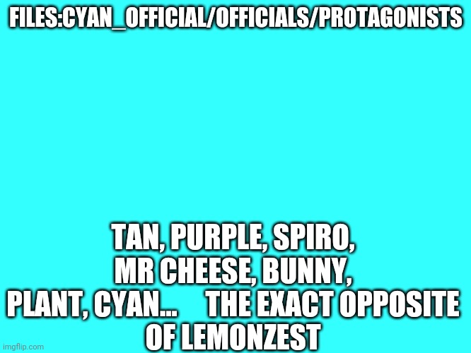 At least from my point of view | FILES:CYAN_OFFICIAL/OFFICIALS/PROTAGONISTS; TAN, PURPLE, SPIRO, MR CHEESE, BUNNY, PLANT, CYAN...     THE EXACT OPPOSITE
OF LEMONZEST | image tagged in plain cyan template | made w/ Imgflip meme maker