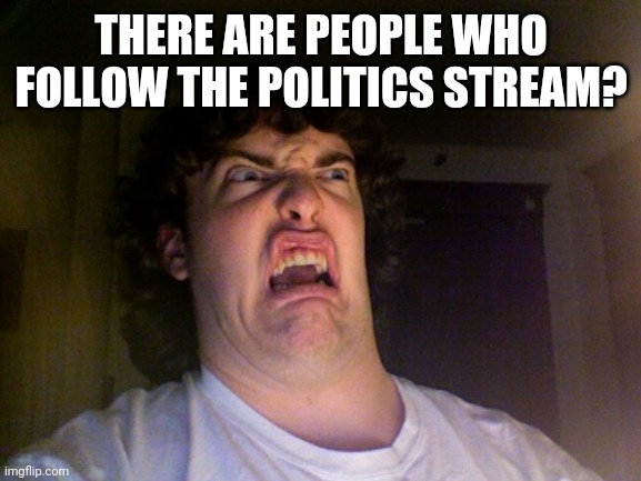 Oh No Meme | THERE ARE PEOPLE WHO FOLLOW THE POLITICS STREAM? | image tagged in memes,oh no | made w/ Imgflip meme maker