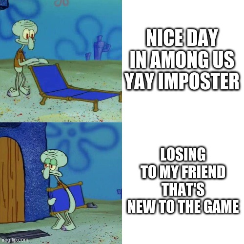 im i bad or good | NICE DAY IN AMONG US YAY IMPOSTER; LOSING TO MY FRIEND THAT'S NEW TO THE GAME | image tagged in squidward chair | made w/ Imgflip meme maker