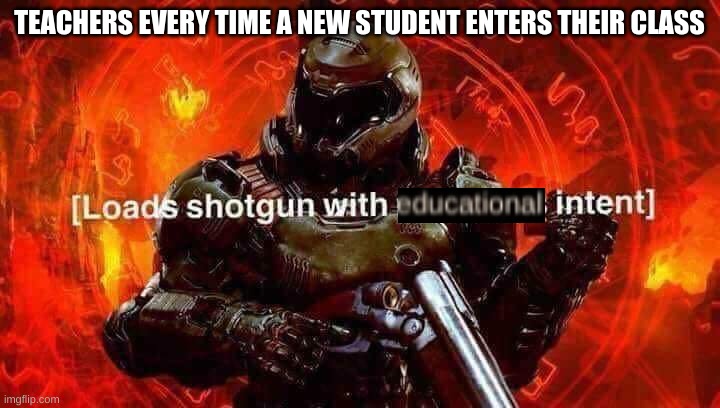 Loads shotgun with malicious intent | TEACHERS EVERY TIME A NEW STUDENT ENTERS THEIR CLASS | image tagged in loads shotgun with malicious intent | made w/ Imgflip meme maker