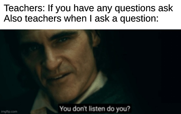 You don't listen do you? | Teachers: If you have any questions ask
Also teachers when I ask a question: | image tagged in you don't listen do you | made w/ Imgflip meme maker