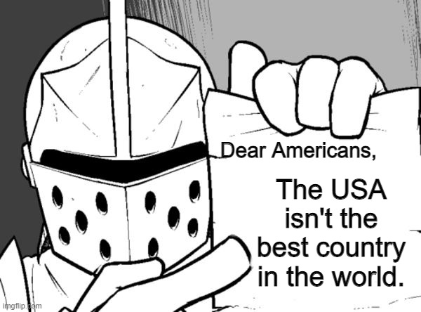 Sincerely, me. | Dear Americans, The USA isn't the best country in the world. | image tagged in memes,united states,countries,politics,americans | made w/ Imgflip meme maker