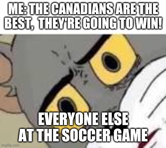 Canada is bad at soccer | ME: THE CANADIANS ARE THE BEST,  THEY'RE GOING TO WIN! EVERYONE ELSE AT THE SOCCER GAME | image tagged in unsetteled tom | made w/ Imgflip meme maker