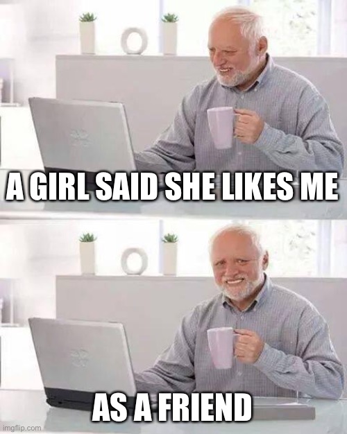 At least I made a new friend | A GIRL SAID SHE LIKES ME; AS A FRIEND | image tagged in memes,hide the pain harold | made w/ Imgflip meme maker