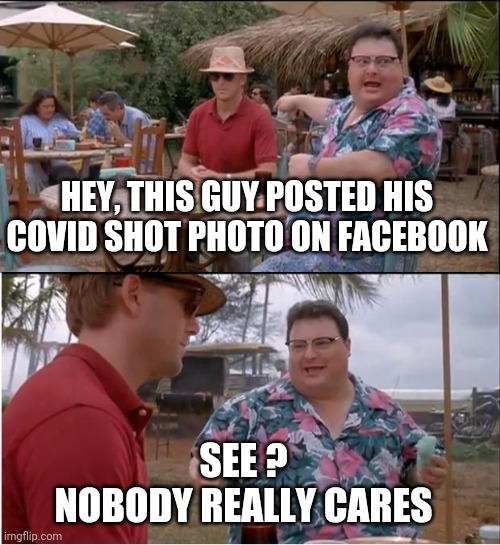 See Nobody Cares | HEY, THIS GUY POSTED HIS COVID SHOT PHOTO ON FACEBOOK; SEE ?
NOBODY REALLY CARES | image tagged in covid19,democrats,fauci,vaccine,liberals,coronavirus | made w/ Imgflip meme maker