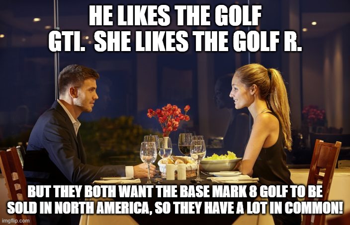 Dinner Date Mark 8 Golf | HE LIKES THE GOLF GTI.  SHE LIKES THE GOLF R. BUT THEY BOTH WANT THE BASE MARK 8 GOLF TO BE SOLD IN NORTH AMERICA, SO THEY HAVE A LOT IN COMMON! | image tagged in dinner date,vw golf,golf 8,bring the base mark 8 golf to north america | made w/ Imgflip meme maker