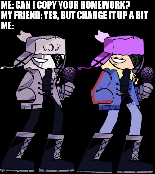 ME: CAN I COPY YOUR HOMEWORK?
MY FRIEND: YES, BUT CHANGE IT UP A BIT
ME: | image tagged in ruv,ms night funkin bryce_the_woomy_boi | made w/ Imgflip meme maker