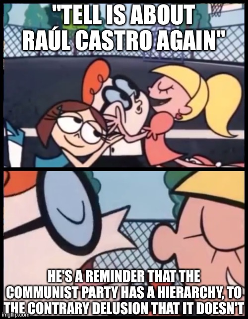 One For All, huh? | "TELL IS ABOUT RAÚL CASTRO AGAIN"; HE'S A REMINDER THAT THE COMMUNIST PARTY HAS A HIERARCHY, TO THE CONTRARY DELUSION THAT IT DOESN'T | image tagged in memes,say it again dexter,communism,cuba,socialism,america | made w/ Imgflip meme maker