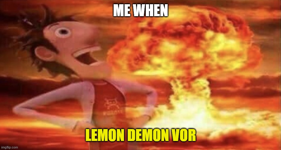 Flint Lockwood Explosion | ME WHEN; LEMON DEMON VOR | image tagged in flint lockwood explosion | made w/ Imgflip meme maker