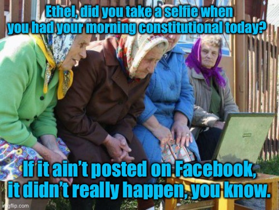 Facebook posting gone wild. Thanks for thhus societal F-up, Zuckerberg. | Ethel, did you take a selfie when you had your morning constitutional today? If it ain’t posted on Facebook, it didn’t really happen, you know. | image tagged in memes,babushkas on facebook,facebook,posts,daily events,mark zuckerberg | made w/ Imgflip meme maker