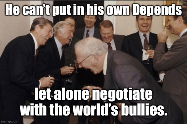 Laughing Men In Suits Meme | He can’t put in his own Depends let alone negotiate with the world’s bullies. | image tagged in memes,laughing men in suits | made w/ Imgflip meme maker
